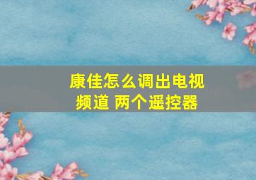 康佳怎么调出电视频道 两个遥控器